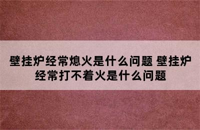 壁挂炉经常熄火是什么问题 壁挂炉经常打不着火是什么问题